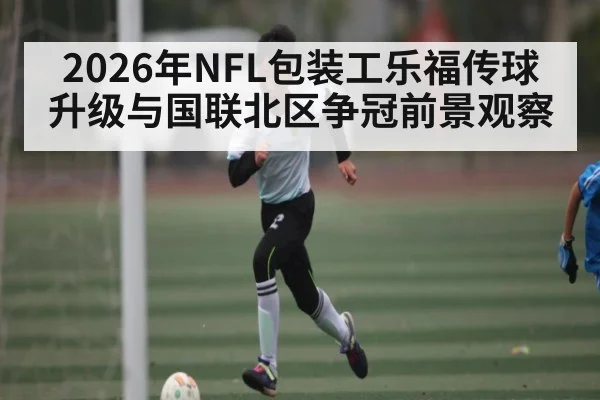 2026年NFL包装工乐福传球升级与国联北区争冠前景观察（Crown Sports）