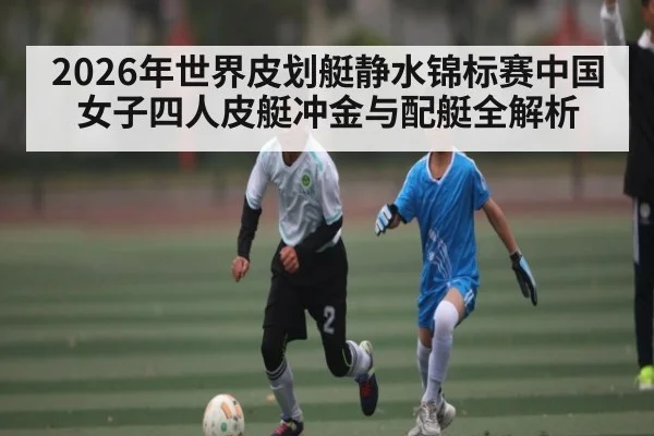 2026年世界皮划艇静水锦标赛中国女子四人皮艇冲金与配艇全解析