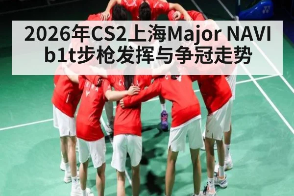 2026年CS2上海Major NAVI b1t步枪发挥与争冠走势