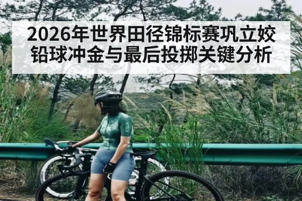 2026年世界田径锦标赛巩立姣铅球冲金与最后投掷关键分析（Crown Sports）